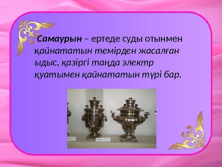 Самаурын – ертеде суды отынмен қ айнататын темірден жасалған ыдыс, қазіргі таңда электр қуатымен қайнататын түрі бар.