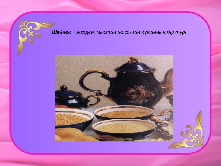 Шәйнек – жезден, мыстан жасалған құманның бір түрі.