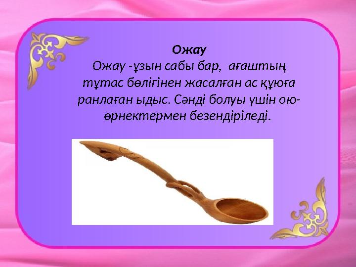 Ожау Ожау -ұзын сабы бар, ағаштың тұтас бөлігінен жасалған ас құюға ранлаған ыдыс. Сәнді болуы үшін ою- өрнектермен безендірі