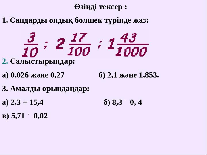 Өзіңді тексер : 1. Сандарды ондық бөлшек түрінде жаз: 2. Салыстырыңдар: а) 0,026 және 0,27 б) 2,1 және 1,853.