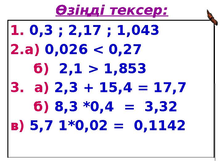 Өзіңді тексер: 1. 0,3 ; 2,17 ; 1,043 2. а) 0,026 < 0,27 б) 2,1 > 1,853 3. а) 2,3 + 15,4 = 17,7 б) 8