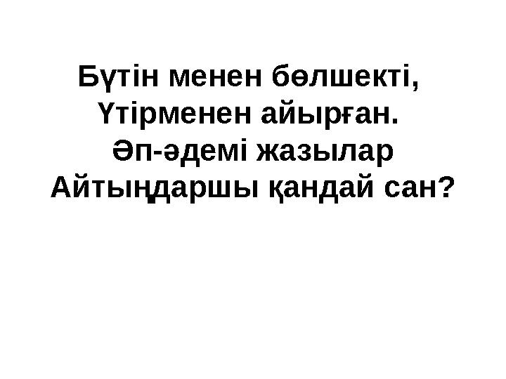 Бүтін менен бөлшекті, Үтірменен айырған. Әп-әдемі жазылар Айтыңдаршы қандай сан?