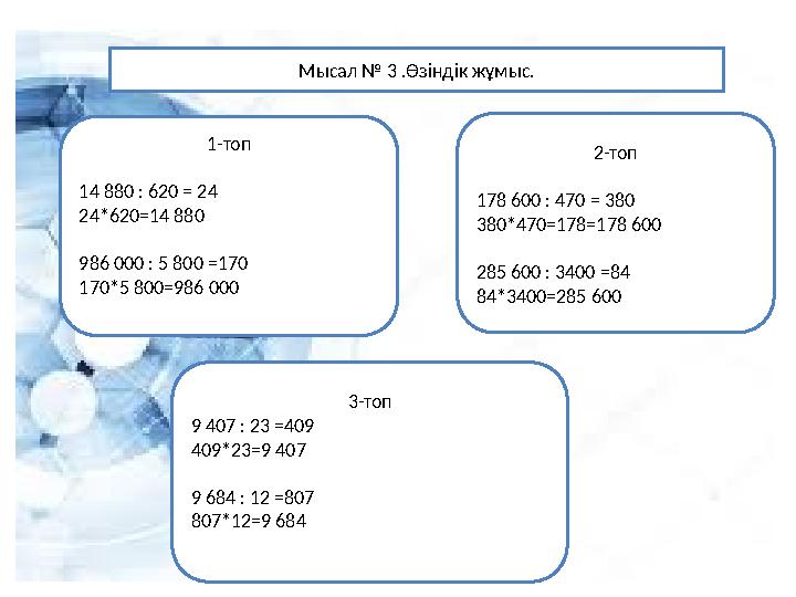Мысал № 3 .Өзіндік жұмыс. 2-топ 178 600 : 470 = 380 380*470=178=178 600 285 600 : 3400 =84 84*3400=285 600 3-топ 9 407 : 23