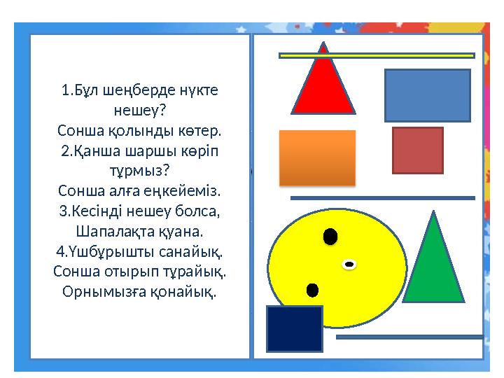 1. Бұл шеңберде нүкте нешеу? Сонша қолынды көтер. 2.Қанша шаршы көріп тұрмыз? Сонша алға еңкейеміз. 3.Кесінді нешеу болса, Шап