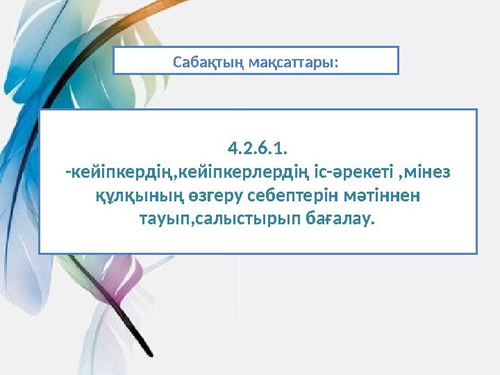 Сабақтың мақсаттары: 4.2.6.1. -кей іпкердің,кейіпкерлердің іс-әрекеті ,мінез құлқының өзгеру себептерін мәтіннен тауып,салысты