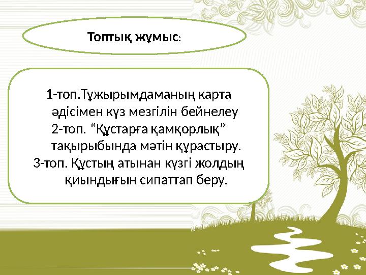 Топтық жұмыс : 1-топ.Тұжырымдаманың карта әдісімен күз мезгілін бейнелеу 2-топ. “Құстарға қамқорлық” тақырыбында мәтін құраст
