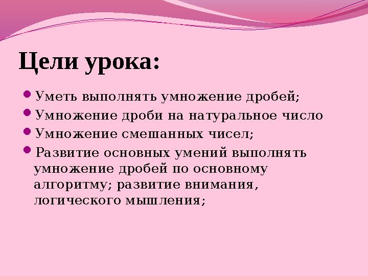 Цели урока :  Уметь выполнять умножение дробей;  Умножение дроби на натуральное число  Умножение смешанных чисел;  Развити