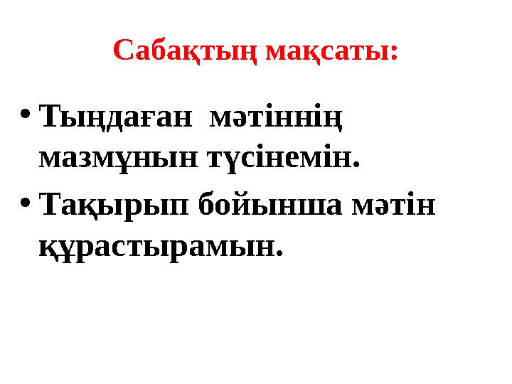 Сабақтың мақсаты: • Тыңдаған мәтіннің мазмұнын түсінемін. • Тақырып бойынша мәтін құрастырамын.