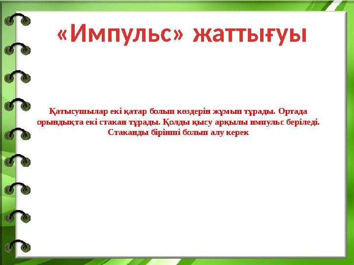 «Импульс» жаттығуы Қатысушылар екі қатар болып көздерін жұмып тұрады. Ортада орындықта екі стакан тұрады. Қолды қысу арқылы имп