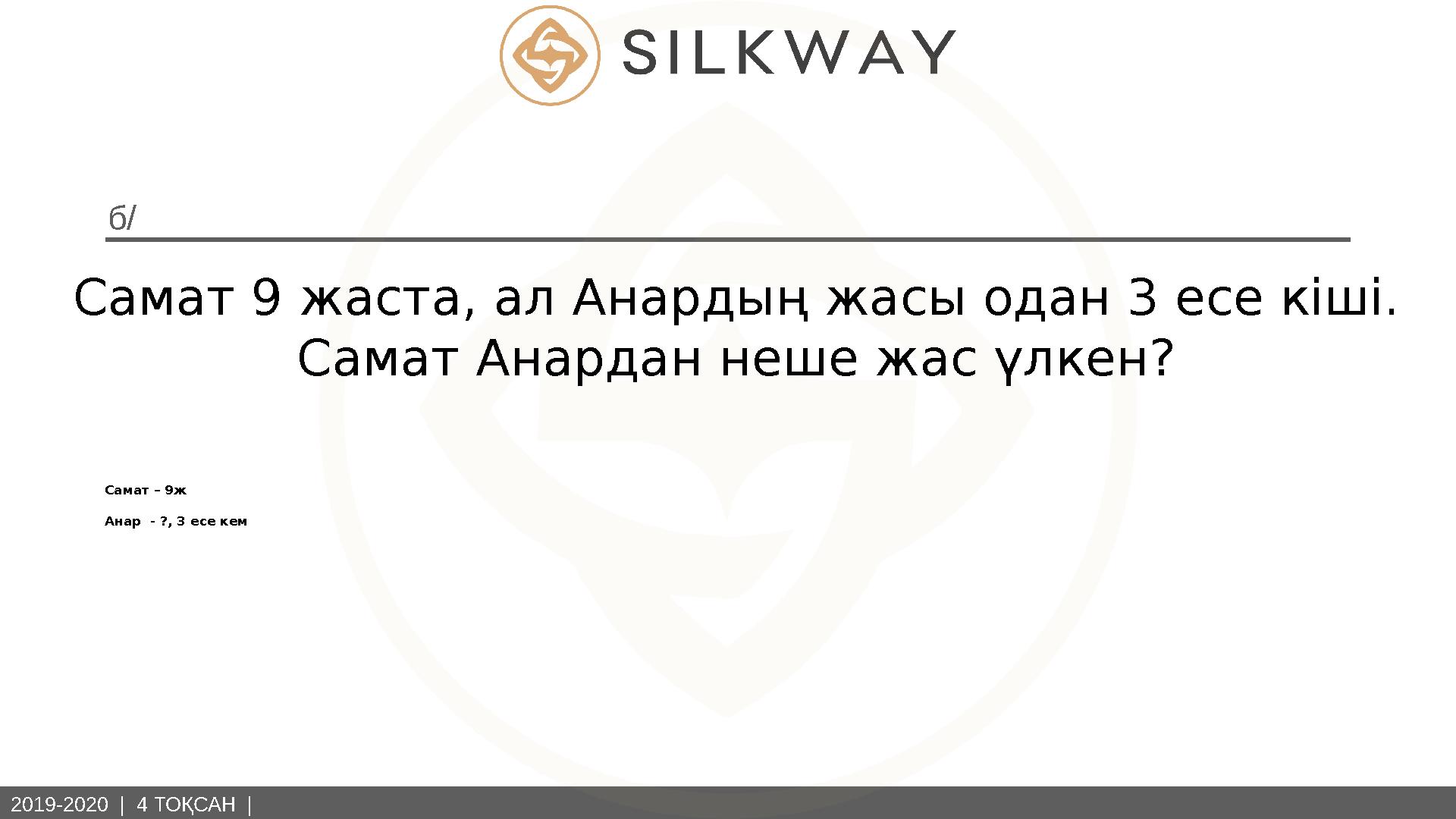 2019-2020 | 4 ТОҚСАН | б/ Самат 9 жаста, ал Анардың жасы одан 3 есе кіші. Самат Анардан неше жас үлкен? Самат – 9ж Анар - ?