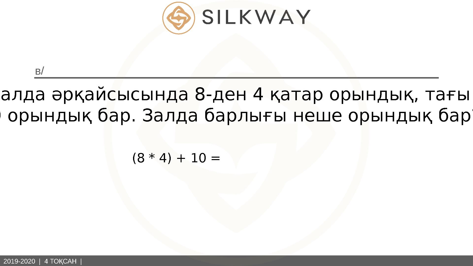 2019-2020 | 4 ТОҚСАН | в/ Залда әрқайсысында 8-ден 4 қатар орындық, тағы 10 орындық бар. Залда барлығы неше орындық бар? (8