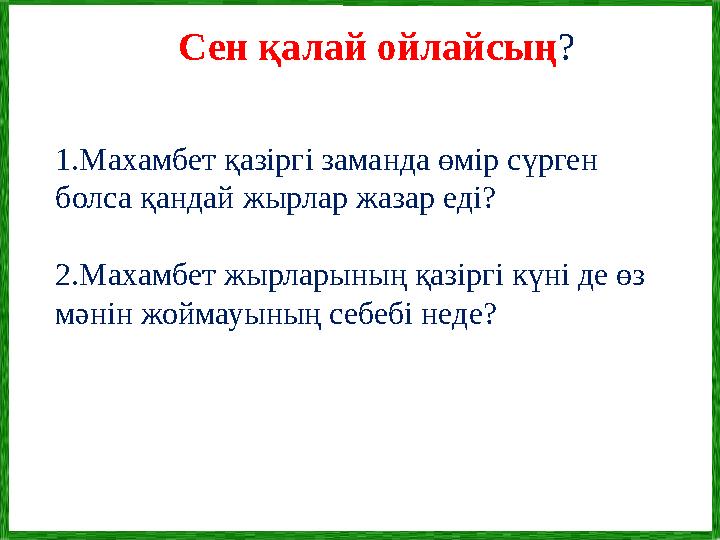 1.Махамбет қазіргі заманда өмір сүрген болса қандай жырлар жазар еді? 2.Махамбет жырларының қазіргі күні де өз мәнін жоймауыны