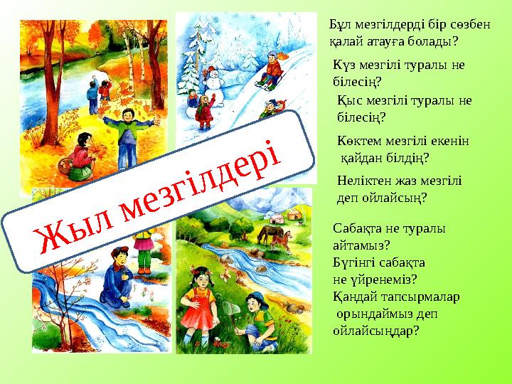 Күз мезгілі туралы не білесің? Қыс мезгілі туралы не білесің? Көктем мезгілі екенін қайдан білдің? Неліктен жаз мезгілі деп