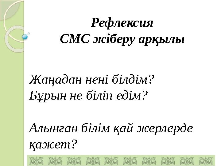 Рефлексия СМС жіберу арқылы Жаңадан нені білдім? Бұрын не біліп едім? Алынған білім қай жерлерде қажет?