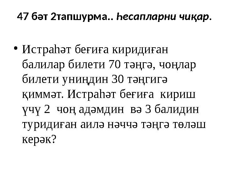 47 бәт 2тапшурма.. Һесапларни чиқар. • Истраһәт беғиға киридиған балилар билети 70 тәңгә, чоңлар билети униңдин 30 тәңгигә