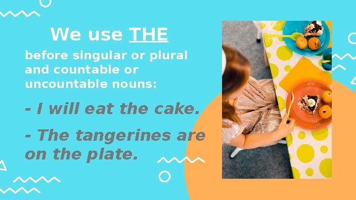 before singular or plural and countable or uncountable nouns: - I will eat the cake. - T he tangerines are on the plate. W