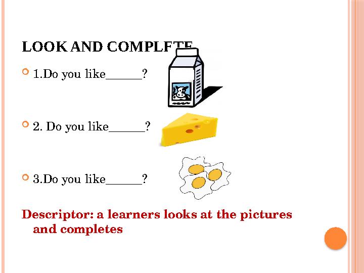 LOOK AND COMPLETE  1.Do you like______?  2. Do you like______?  3.Do you like______? Descriptor: a learners looks at the pict
