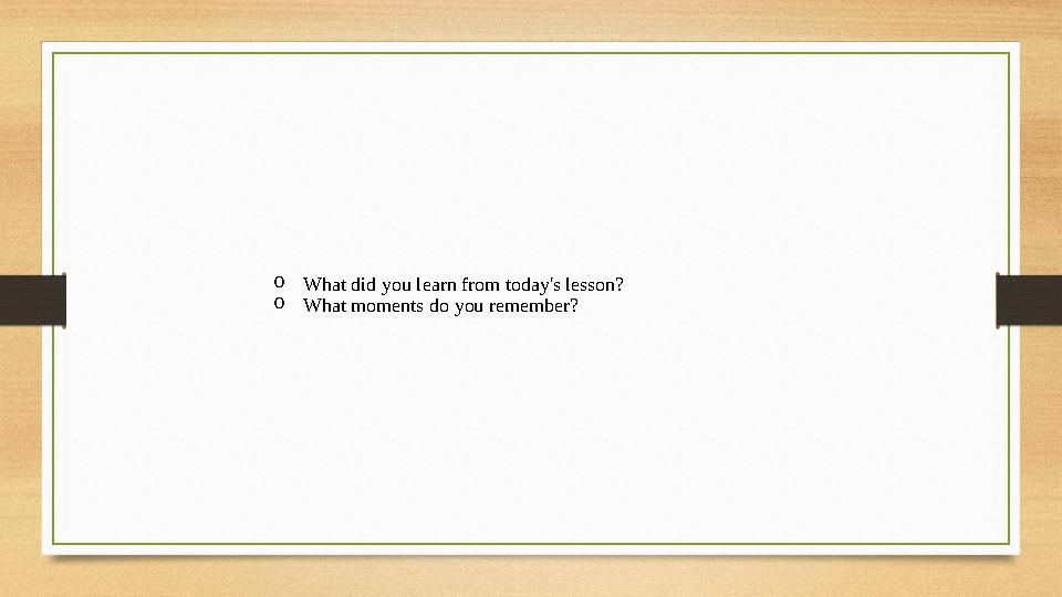 o What did you learn from today's lesson? o What moments do you remember?