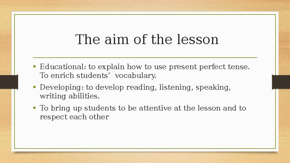 The aim of the lesson • Educational: to explain how to use present perfect tense. To enrich students’ vocabulary. • Develop