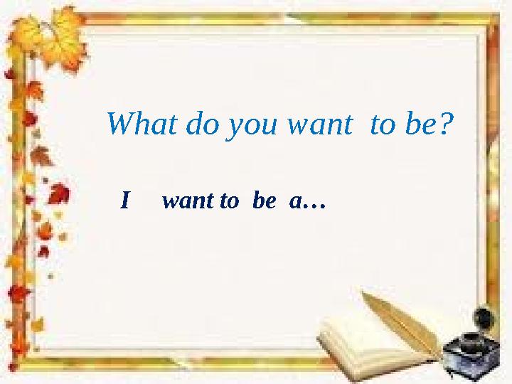 What do you want to be? I want to be a…