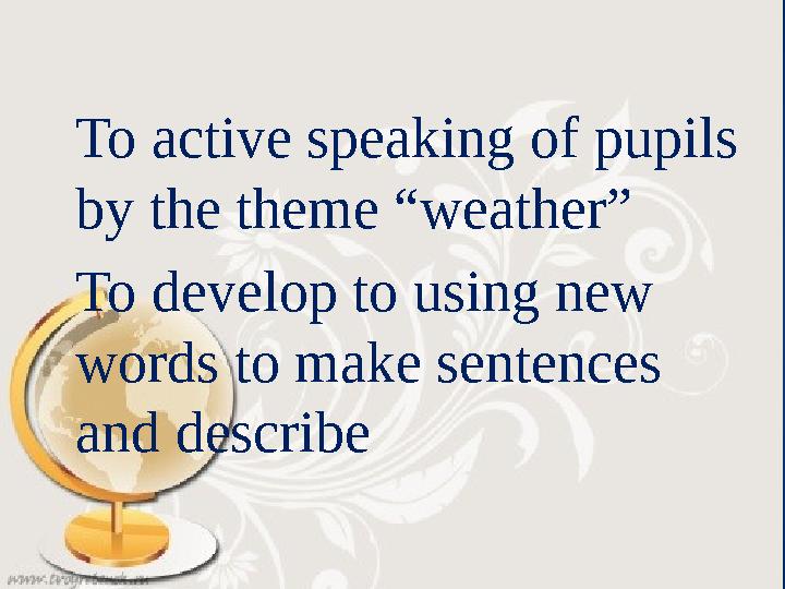 To active speaking of pupils by the theme “weather” To develop to using new words to make sentences and describe
