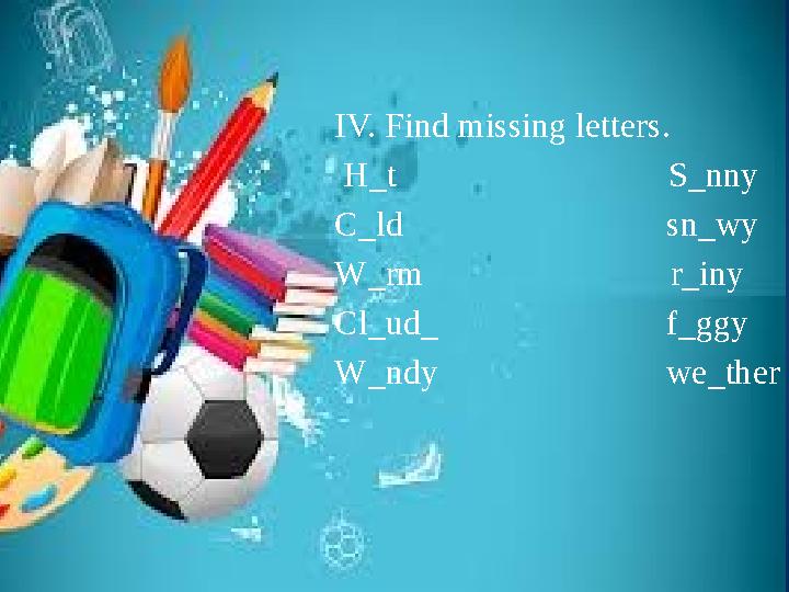 IV. Find missing letters. H_t S_nny C_ld sn_wy W_rm