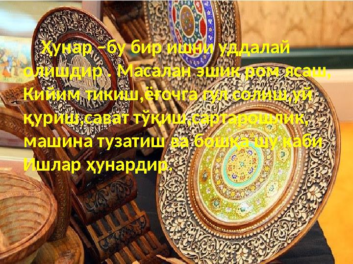 Ҳунар –бу бир ишни уддалай олишдир . Масалан эшик ром ясаш, Кийим тикиш,ёғочга гул солиш,уй қуриш,сават тўқиш,сартарошлик