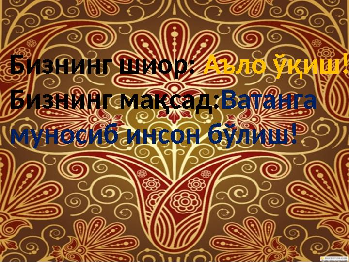 Бизнинг шиор: Аъло ўқиш! Бизнинг мақсад: Ватанга муносиб инсон бўлиш!