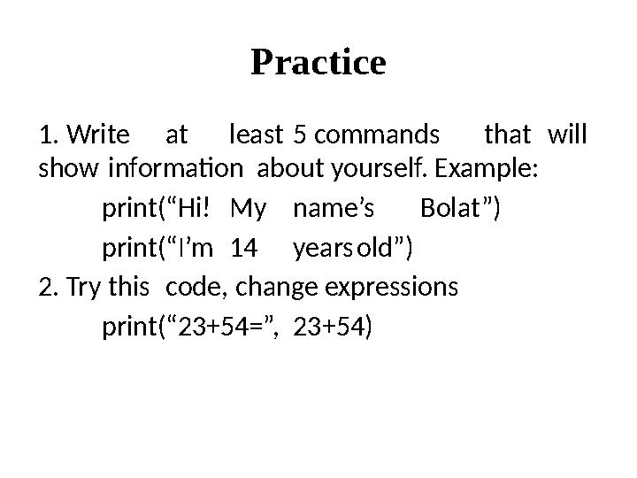 Practice 1. Write at least 5 commands that will show information about yourself. Example: print(“Hi! My name’s Bolat