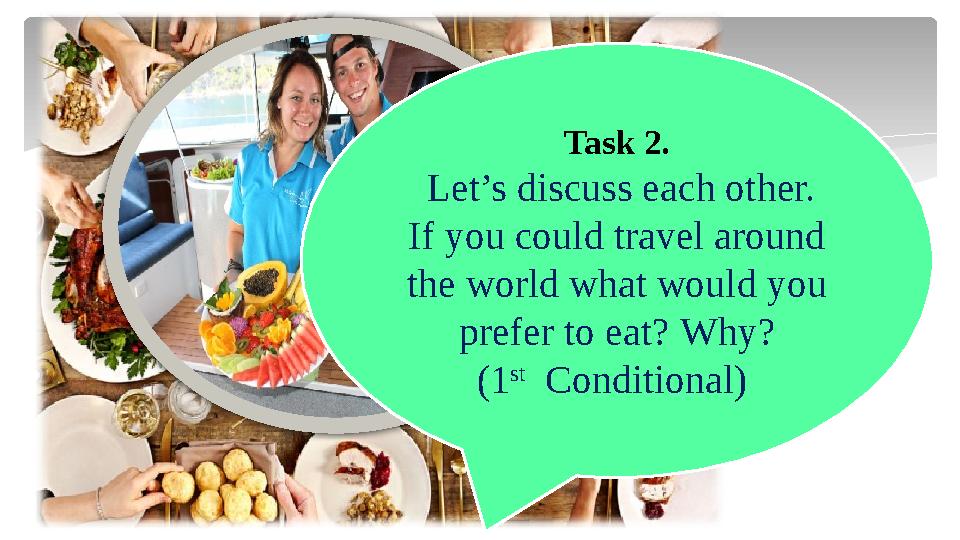 Task 2. Let’s discuss each other. If you could travel around the world what would you prefer to eat? Why? (1 st Conditio