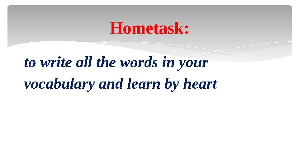 to write all the words in your vocabulary and learn by heart Hometask: