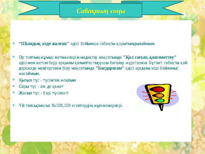 Сабақтың соңы  “ Шындық әлде жалған" әдісі бойынша сабақты қорытындылаймын.  Әр топтың жұмыс нәтижелерін мадақтау мақсатынд