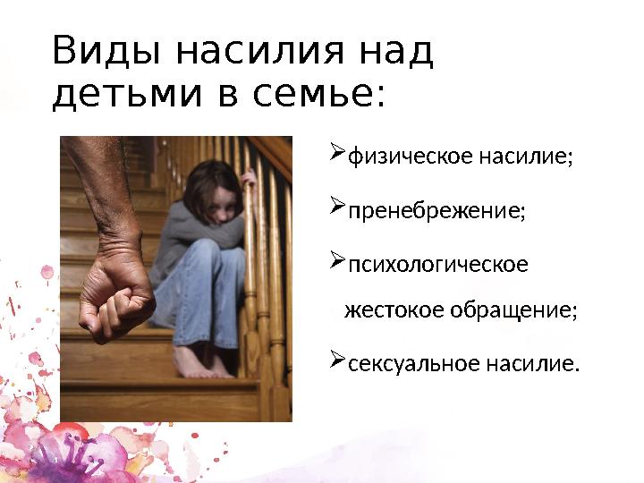 Виды насилия над детьми в семье:  физическое насилие;  пренебрежение;  психологическое жестокое обращение;  сексуальное на