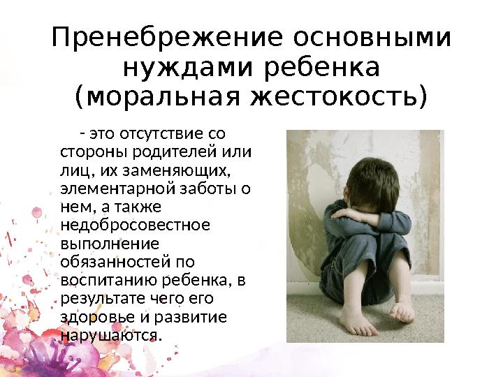 Пренебрежение основными нуждами ребенка (моральная жестокость) - это отсутствие со стороны родителей или лиц, их заменяющих,
