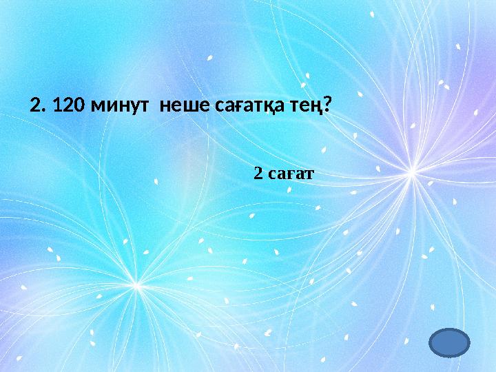 2. 120 минут неше сағатқа тең? 2 сағат