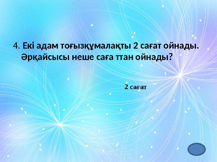 4. Екі адам тоғызқұмалақты 2 сағат ойнады. Әрқайсысы неше саға ттан ойнады? 2 сағат