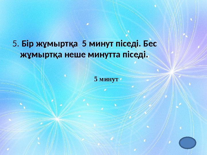 5. Бір жұмыртқа 5 минут піседі. Бес жұмыртқа неше минутта піседі. 5 минут