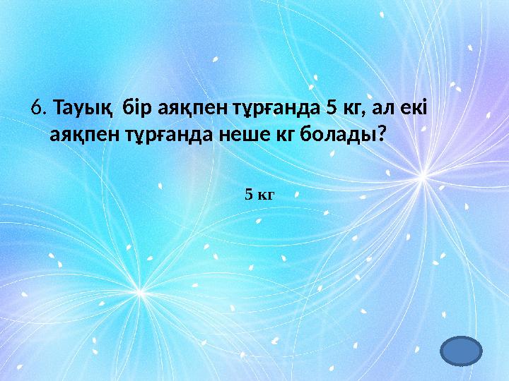 6. Тауық бір аяқпен тұрғанда 5 кг, ал екі аяқпен тұрғанда неше кг болады? 5 кг