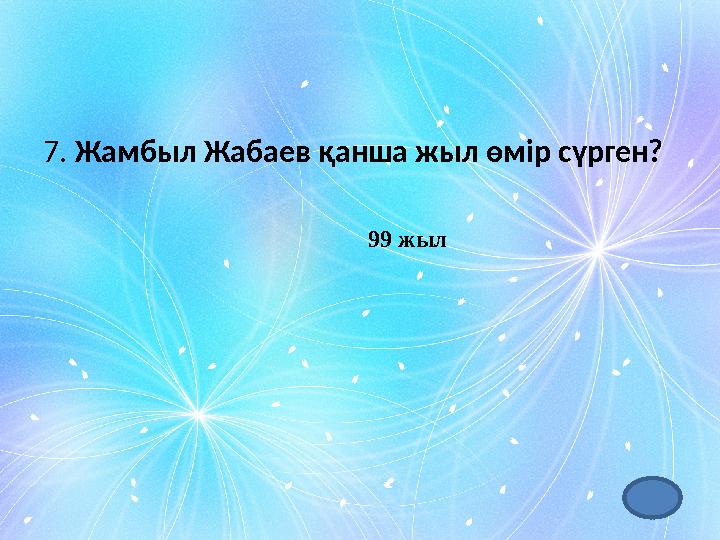 7. Жамбыл Жабаев қанша жыл өмір сүрген? 99 жыл