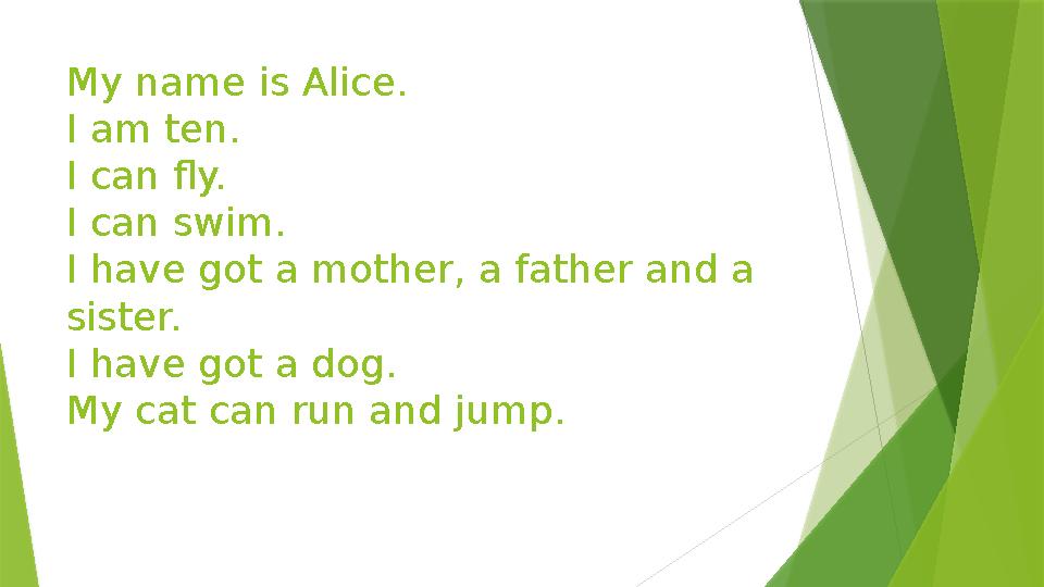 My name is Alice. I am ten. I can fly. I can swim. I have got a mother, a father and a sister. I have got a dog. My cat can run