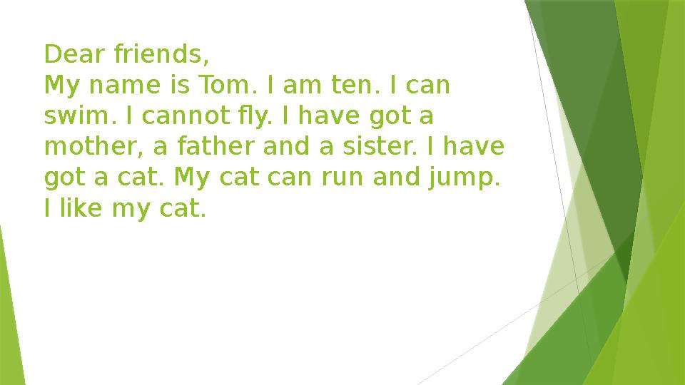 Dear friends, My name is Tom. I am ten. I can swim. I cannot fly. I have got a mother, a father and a sister. I have got a ca