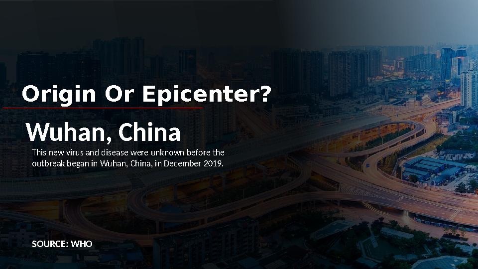 Origin Or Epicenter? Wuhan, China SOURCE: WHOThis new virus and disease were unknown before the outbreak began in Wuhan, China,