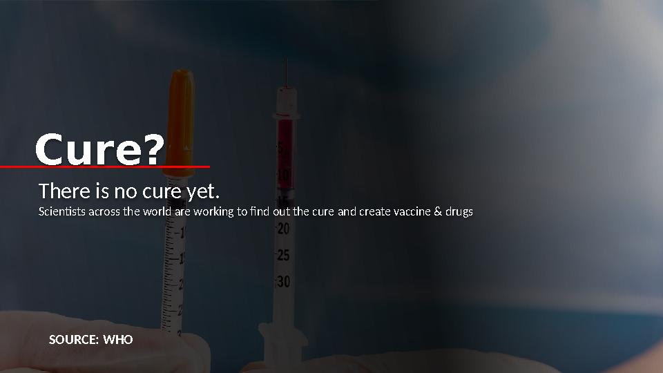 SOURCE: WHOThere is no cure yet. Scientists across the world are working to find out the cure and create vaccine & drugsCure?