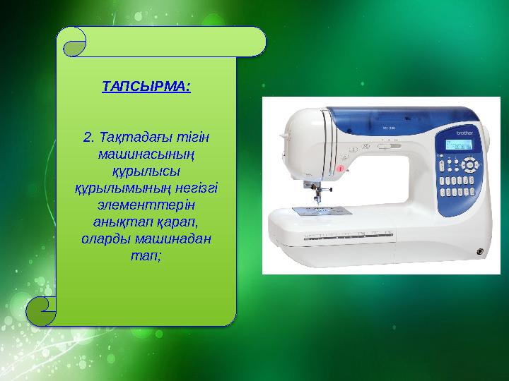 ТАПСЫРМА: 2. Тақтадағы тігін машинасының құрылысы құрылымының негізгі элементтерін анықтап қарап, оларды машинадан тап;