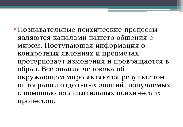 • Познавательные психические процессы являются каналами нашего общения с миром. Поступающая информация о конкретных явлениях