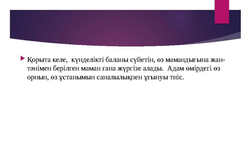  Қорыта келе, күнделікті баланы сүйетін, өз мамандығына жан- тәнімен берілген маман ғана жүргізе алады. Адам өмірдегі өз орн