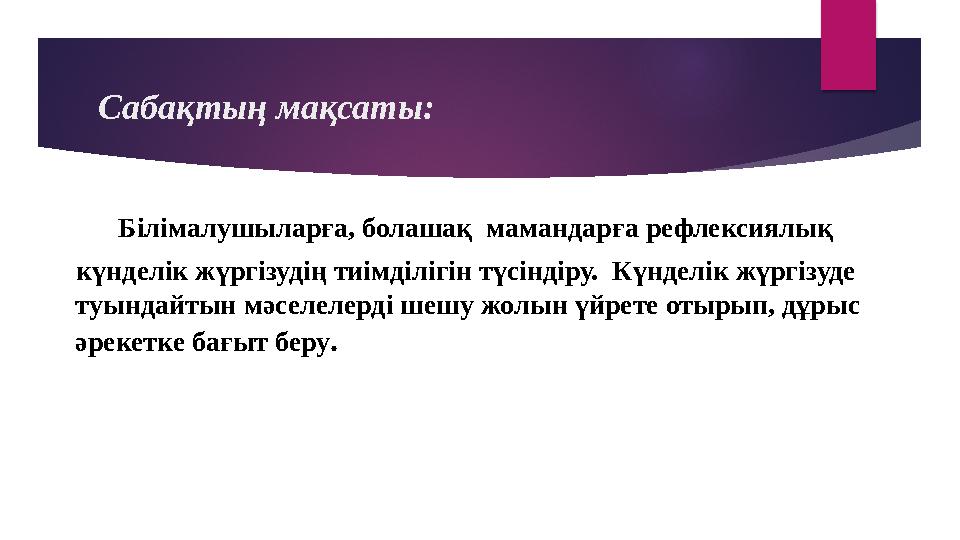 Сабақтың мақсаты: Білімалушыларға, болашақ мамандарға рефлексиялық күнделік жүргізудің тиімділігін түсіндіру