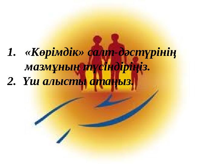1. «Көрімдік» салт-дәстүрінің мазмұнын түсіндіріңіз. 2. Үш алысты атаңыз.