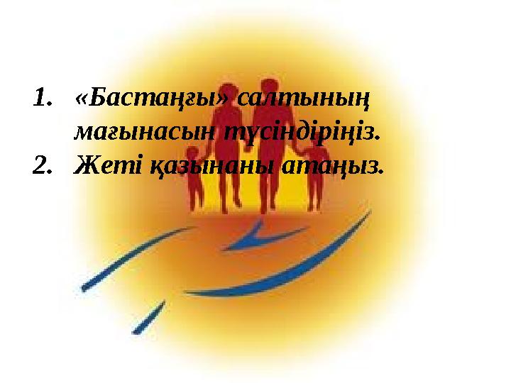 1. «Бастаңғы» салтының мағынасын түсіндіріңіз . 2. Жеті қазынаны атаңыз.