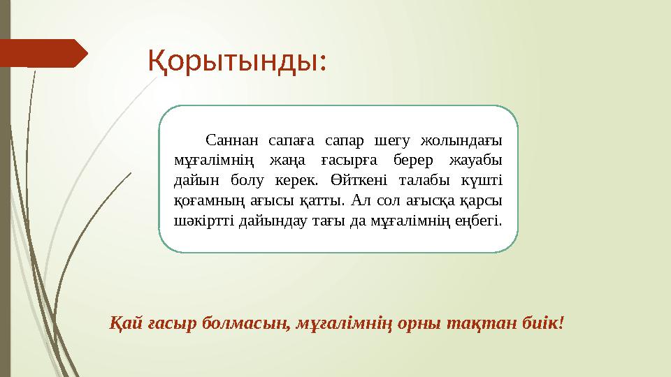 Қорытынды: Саннан сапаға сапар шегу жолындағы мұғалімнің жаңа ғасырға берер жауабы дайын болу керек. Өйткені